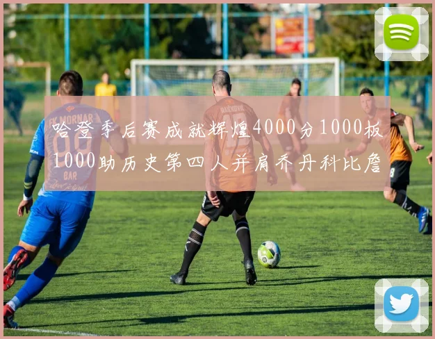 哈登季后赛成就辉煌4000分1000板1000助历史第四人并肩乔丹科比詹姆斯