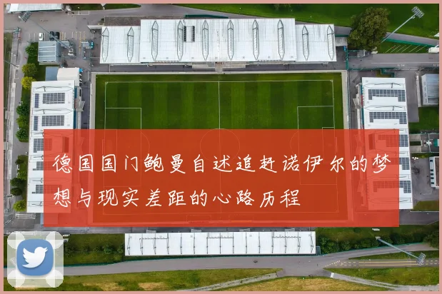德国国门鲍曼自述追赶诺伊尔的梦想与现实差距的心路历程