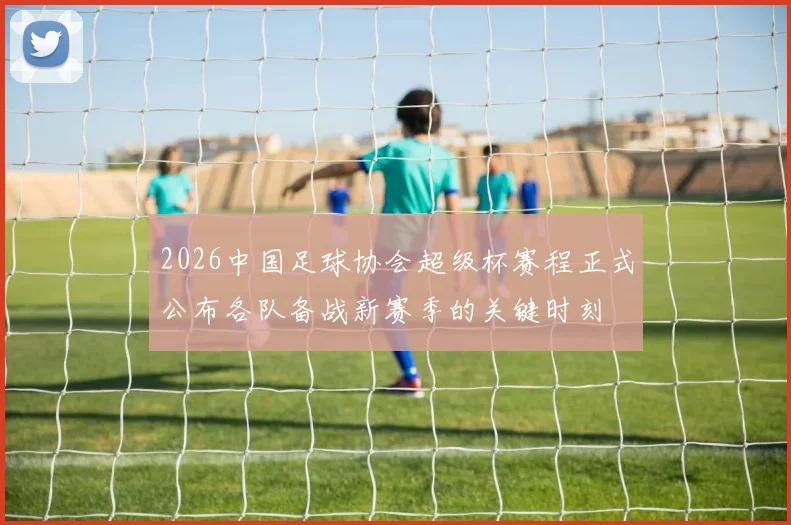 2026中国足球协会超级杯赛程正式公布各队备战新赛季的关键时刻