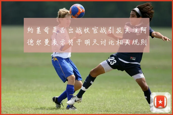 约基奇是否出战收官战引发关注阿德尔曼表示将于明天讨论相关规则