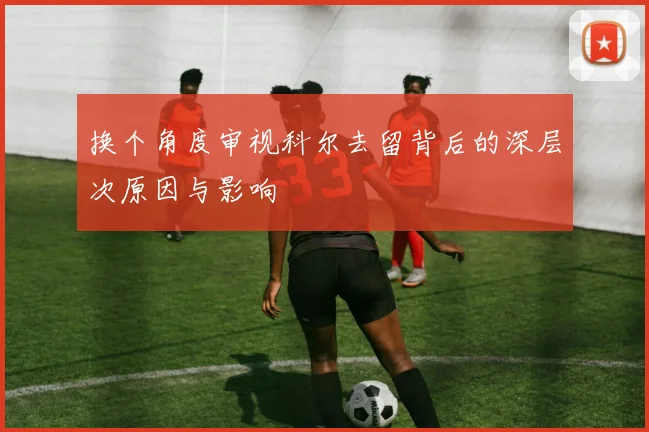 换个角度审视科尔去留背后的深层次原因与影响
