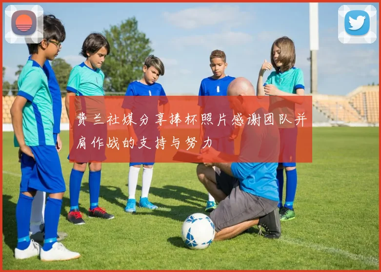 费兰社媒分享捧杯照片感谢团队并肩作战的支持与努力