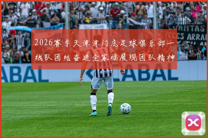 2026赛季天津津门虎足球俱乐部一线队团结奋进全家福展现团队精神与梦想追求