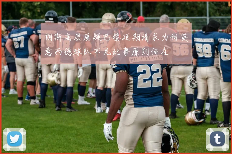 朗斯高层质疑巴黎延期请求为何英意西德球队不见此事原则何在