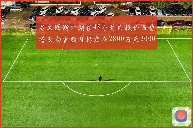 尤文图斯计划在48小时内报价马特塔交易金额目标定在2800万至3000万欧元