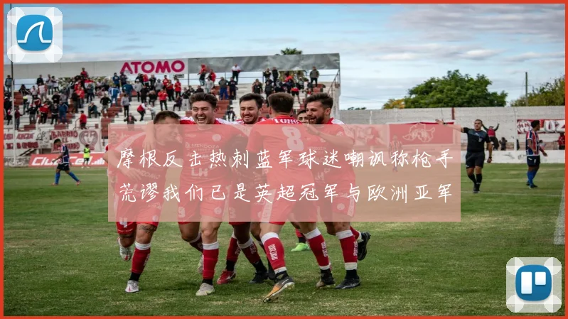 摩根反击热刺蓝军球迷嘲讽称枪手荒谬我们已是英超冠军与欧洲亚军