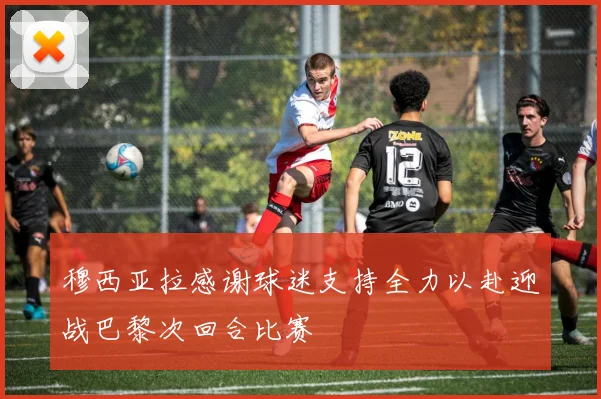 穆西亚拉感谢球迷支持全力以赴迎战巴黎次回合比赛
