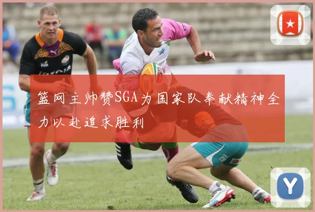 篮网主帅赞SGA为国家队奉献精神全力以赴追求胜利