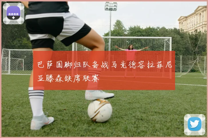 巴萨国脚归队备战马竞德容拉菲尼亚滕森缺席联赛
