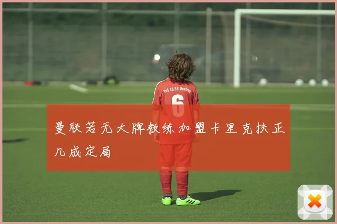 曼联若无大牌教练加盟卡里克扶正几成定局