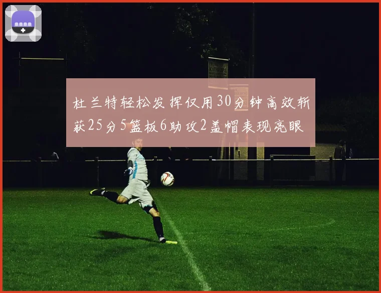 杜兰特轻松发挥仅用30分钟高效斩获25分5篮板6助攻2盖帽表现亮眼