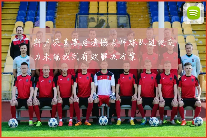 斯卢茨基赛后遗憾点评球队进攻乏力未能找到有效解决方案