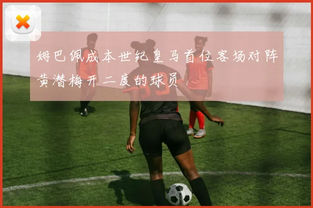 姆巴佩成本世纪皇马首位客场对阵黄潜梅开二度的球员