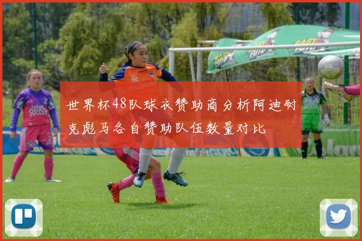 世界杯48队球衣赞助商分析阿迪耐克彪马各自赞助队伍数量对比