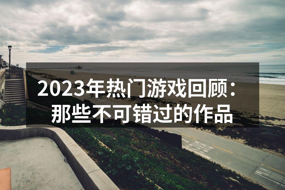 2023年热门游戏回顾：那些不可错过的作